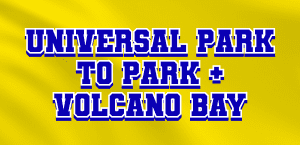 UNIVERSAL PARK TO PARK + VOLCANO BAY